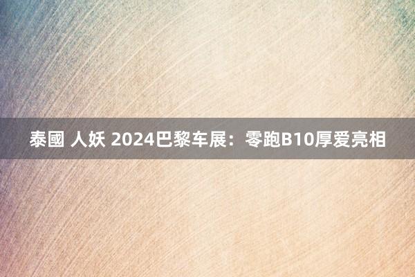 泰國 人妖 2024巴黎车展：零跑B10厚爱亮相