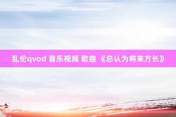 乱伦qvod 音乐视频 歌曲 《总认为将来方长》