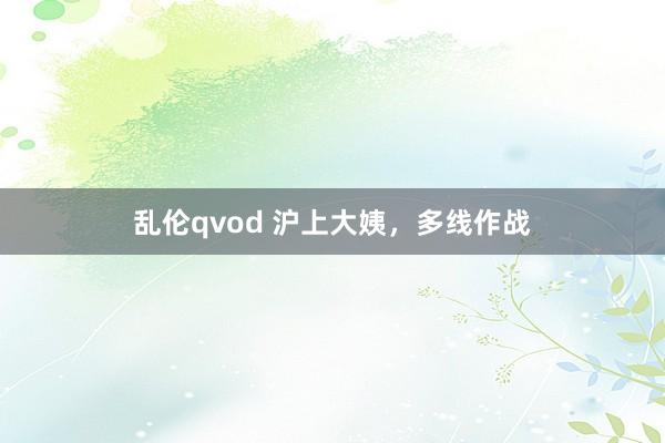 乱伦qvod 沪上大姨，多线作战