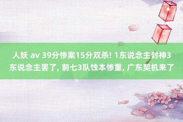 人妖 av 39分惨案15分双杀! 1东说念主封神3东说念主罢了， 前七3队蚀本惨重， 广东契机来了