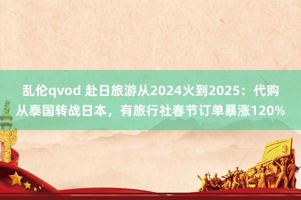 乱伦qvod 赴日旅游从2024火到2025：代购从泰国转战日本，有旅行社春节订单暴涨120%