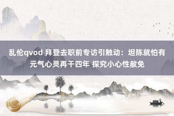 乱伦qvod 拜登去职前专访引触动：坦陈就怕有元气心灵再干四年 探究小心性赦免