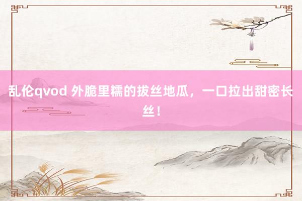 乱伦qvod 外脆里糯的拔丝地瓜，一口拉出甜密长丝！