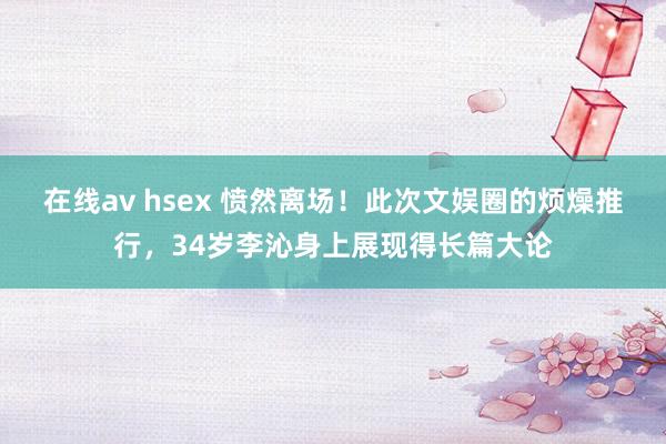 在线av hsex 愤然离场！此次文娱圈的烦燥推行，34岁李沁身上展现得长篇大论