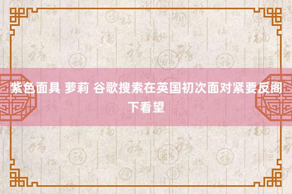 紫色面具 萝莉 谷歌搜索在英国初次面对紧要反阁下看望