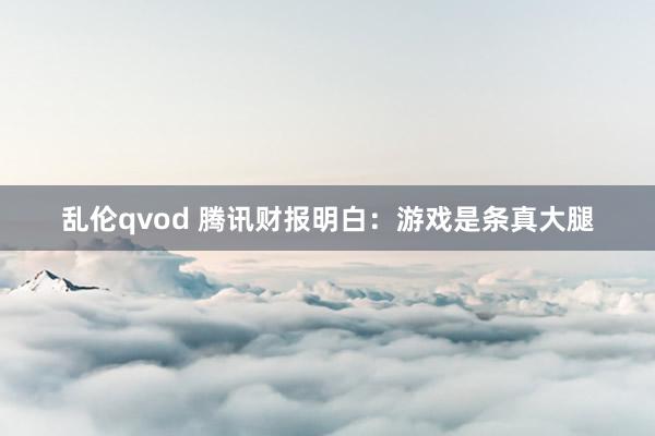 乱伦qvod 腾讯财报明白：游戏是条真大腿