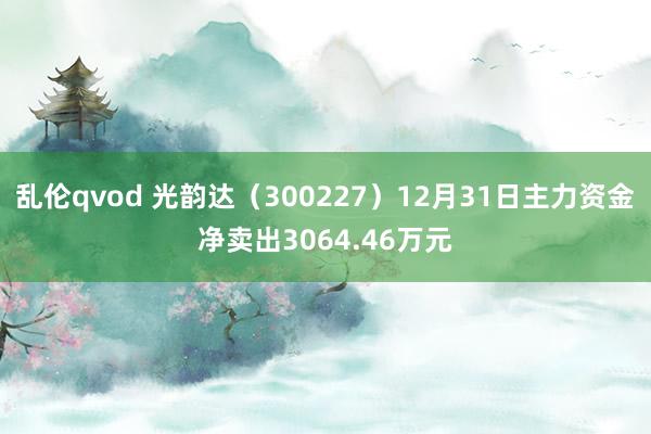 乱伦qvod 光韵达（300227）12月31日主力资金净卖出3064.46万元