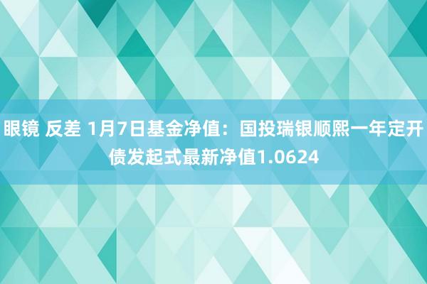 眼镜 反差 1月7日基金净值：国投瑞银顺熙一年定开债发起式最新净值1.0624