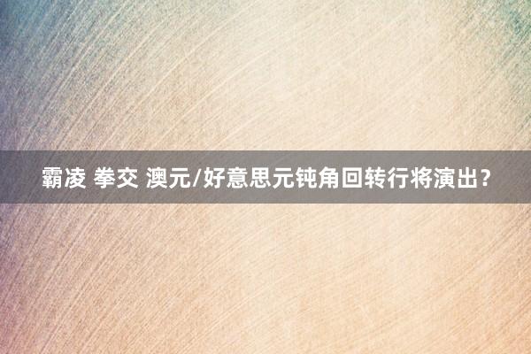 霸凌 拳交 澳元/好意思元钝角回转行将演出？