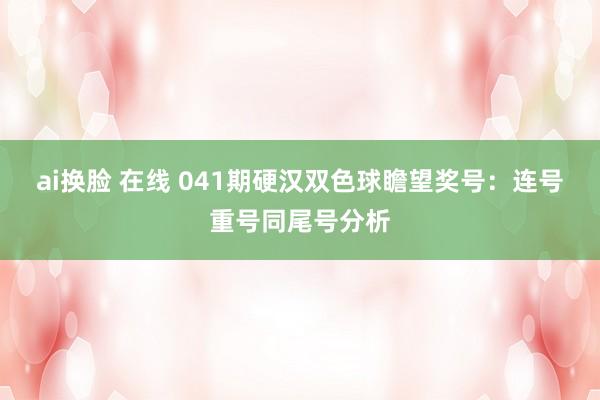 ai换脸 在线 041期硬汉双色球瞻望奖号：连号重号同尾号分析