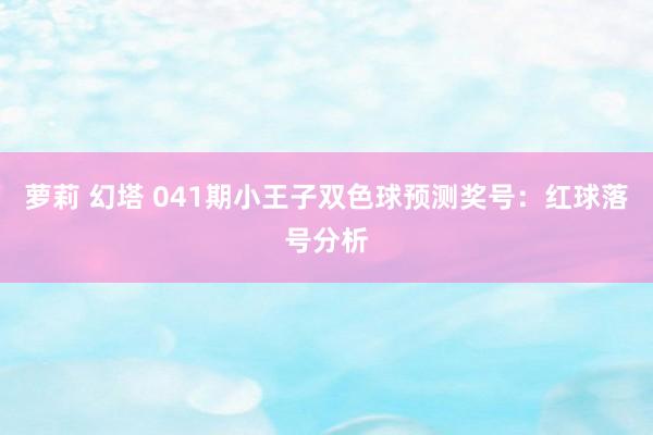 萝莉 幻塔 041期小王子双色球预测奖号：红球落号分析