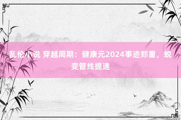 乱伦小说 穿越周期：健康元2024事迹郑重，蜕变管线提速