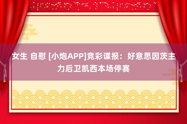 女生 自慰 [小炮APP]竞彩谍报：好意思因茨主力后卫凯西本场停赛