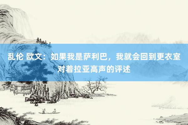 乱伦 欧文：如果我是萨利巴，我就会回到更衣室对着拉亚高声的评述