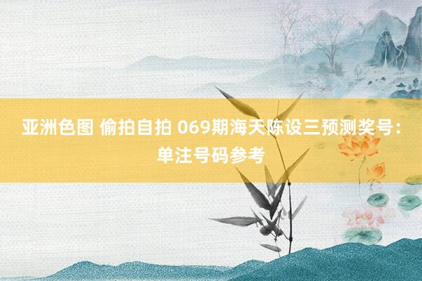 亚洲色图 偷拍自拍 069期海天陈设三预测奖号：单注号码参考