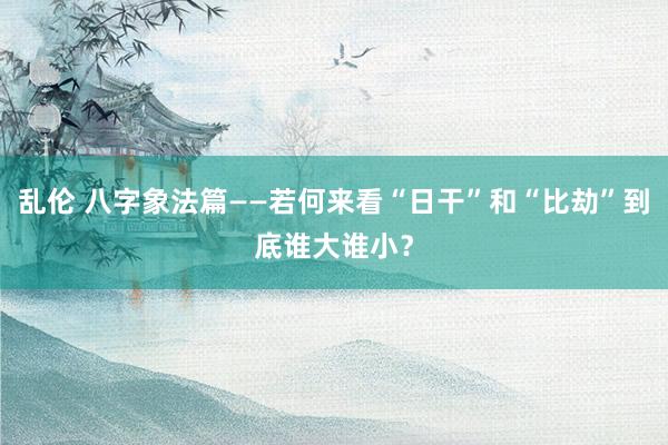 乱伦 八字象法篇——若何来看“日干”和“比劫”到底谁大谁小？