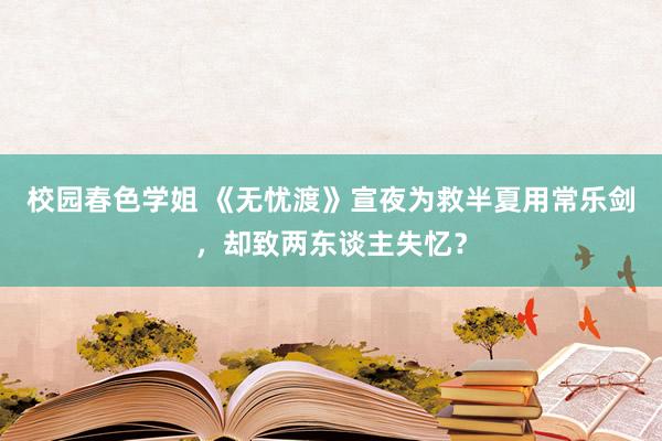 校园春色学姐 《无忧渡》宣夜为救半夏用常乐剑，却致两东谈主失忆？