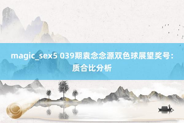 magic_sex5 039期袁念念源双色球展望奖号：质合比分析